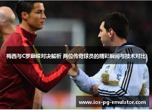 梅西与C罗巅峰对决解析 两位传奇球员的精彩瞬间与技术对比