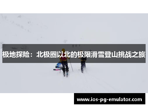 极地探险：北极圈以北的极限滑雪登山挑战之旅