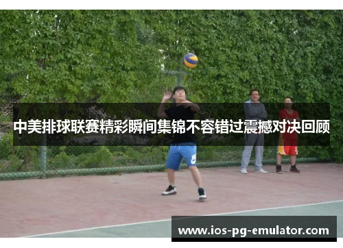 中美排球联赛精彩瞬间集锦不容错过震撼对决回顾