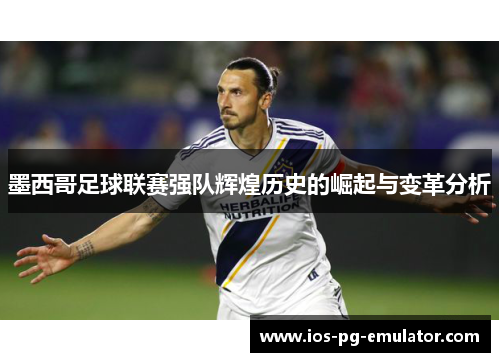 墨西哥足球联赛强队辉煌历史的崛起与变革分析