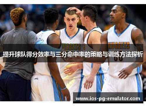 提升球队得分效率与三分命中率的策略与训练方法探析