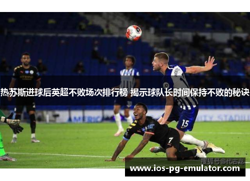 热苏斯进球后英超不败场次排行榜 揭示球队长时间保持不败的秘诀