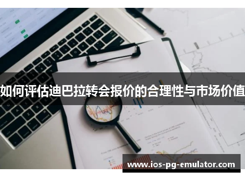 如何评估迪巴拉转会报价的合理性与市场价值