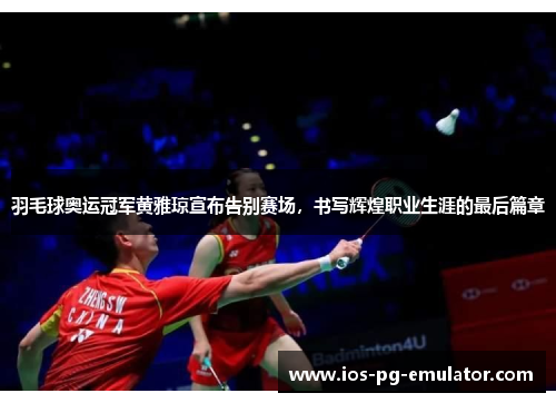羽毛球奥运冠军黄雅琼宣布告别赛场，书写辉煌职业生涯的最后篇章