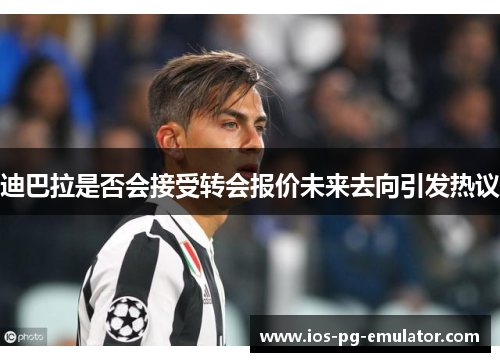 迪巴拉是否会接受转会报价未来去向引发热议