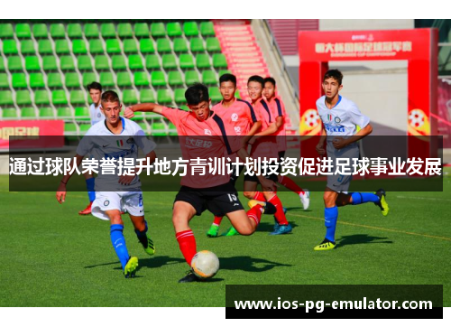 通过球队荣誉提升地方青训计划投资促进足球事业发展