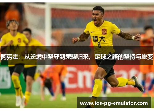 阿劳霍：从逆境中坚守到荣耀归来，足球之路的坚持与蜕变