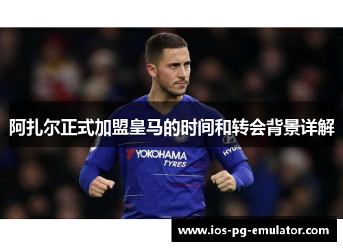 阿扎尔正式加盟皇马的时间和转会背景详解