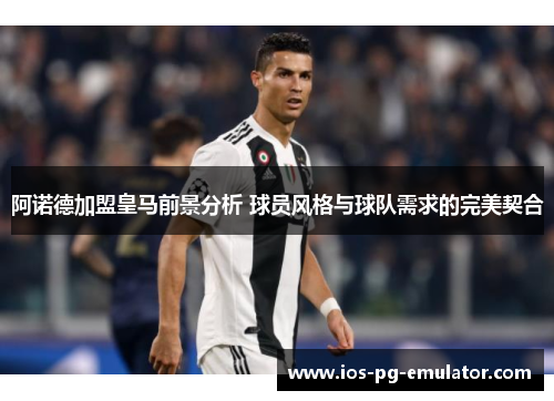 阿诺德加盟皇马前景分析 球员风格与球队需求的完美契合