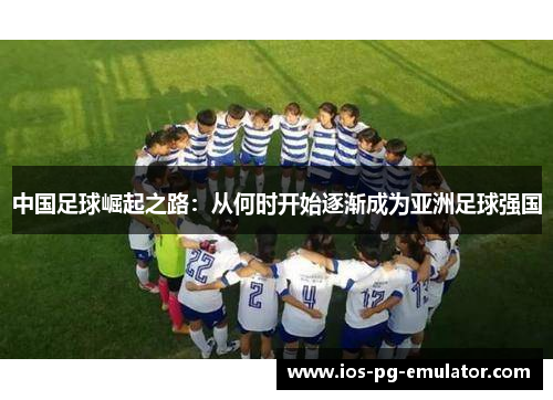 中国足球崛起之路：从何时开始逐渐成为亚洲足球强国