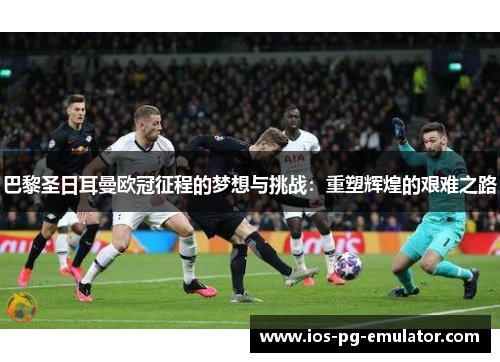 巴黎圣日耳曼欧冠征程的梦想与挑战:重塑辉煌的艰难之路 巴黎圣日耳曼欧冠征程的梦想与挑战:重塑辉煌的艰难之路
