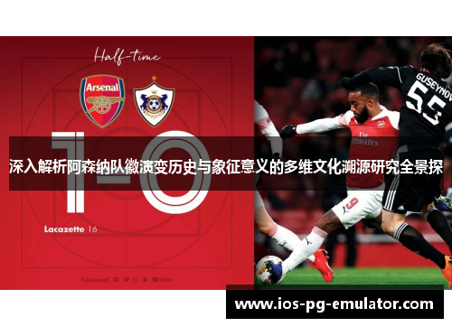 深入解析阿森纳队徽演变历史与象征意义的多维文化溯源研究全景探 深入解析阿森纳队徽演变历史与象征意义的多维文化溯源研究全景探