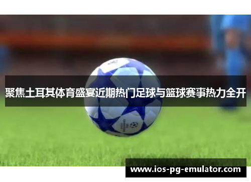 聚焦土耳其体育盛宴近期热门足球与篮球赛事热力全开 聚焦土耳其体育盛宴近期热门足球与篮球赛事热力全开