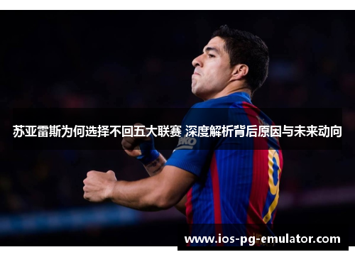 苏亚雷斯为何选择不回五大联赛 深度解析背后原因与未来动向 苏亚雷斯为何选择不回五大联赛 深度解析背后原因与未来动向