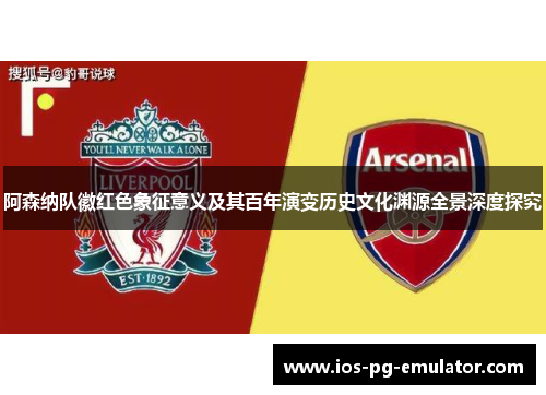 阿森纳队徽红色象征意义及其百年演变历史文化渊源全景深度探究
