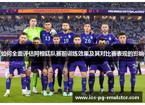 如何全面评估阿根廷队赛前训练效果及其对比赛表现的影响 如何全面评估阿根廷队赛前训练效果及其对比赛表现的影响
