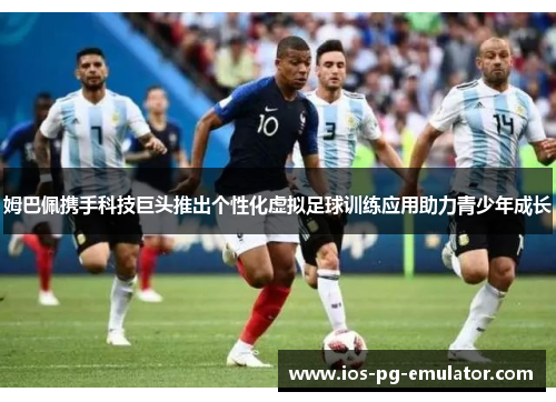 姆巴佩携手科技巨头推出个性化虚拟足球训练应用助力青少年成长 姆巴佩携手科技巨头推出个性化虚拟足球训练应用助力青少年成长