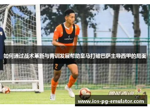 如何通过战术革新与青训发展帮助皇马打破巴萨主导西甲的局面 如何通过战术革新与青训发展帮助皇马打破巴萨主导西甲的局面