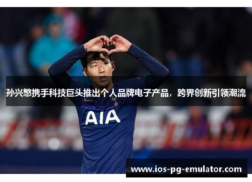 孙兴慜携手科技巨头推出个人品牌电子产品，跨界创新引领潮流