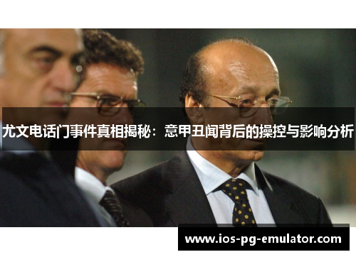 尤文电话门事件真相揭秘：意甲丑闻背后的操控与影响分析