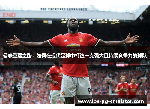 曼联重建之路：如何在现代足球中打造一支强大且持续竞争力的球队