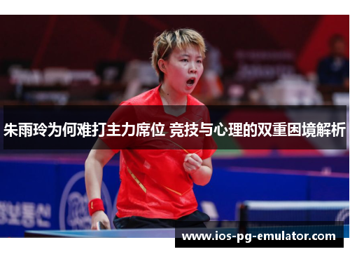 朱雨玲为何难打主力席位 竞技与心理的双重困境解析