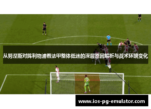 从努涅斯对阵利物浦看法甲整体低迷的深层原因解析与战术环境变化
