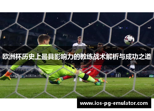 欧洲杯历史上最具影响力的教练战术解析与成功之道