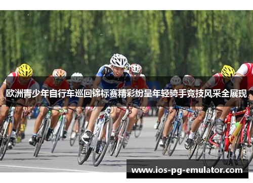 欧洲青少年自行车巡回锦标赛精彩纷呈年轻骑手竞技风采全展现 欧洲青少年自行车巡回锦标赛精彩纷呈年轻骑手竞技风采全展现