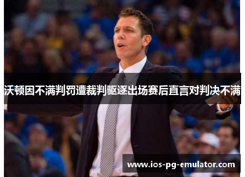沃顿因不满判罚遭裁判驱逐出场赛后直言对判决不满