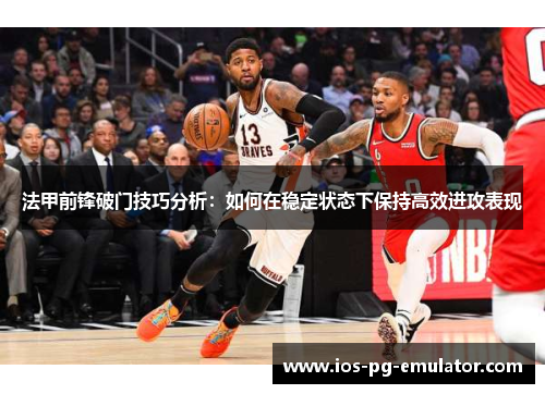 法甲前锋破门技巧分析：如何在稳定状态下保持高效进攻表现