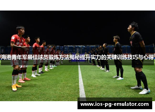 海港青年军最佳球员锻炼方法揭秘提升实力的关键训练技巧与心得