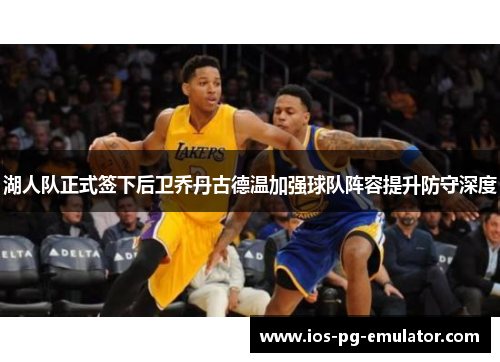 湖人队正式签下后卫乔丹古德温加强球队阵容提升防守深度