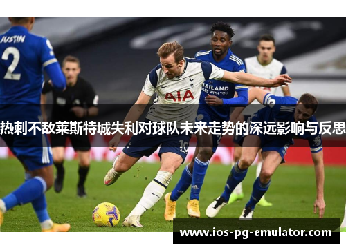 热刺不敌莱斯特城失利对球队未来走势的深远影响与反思