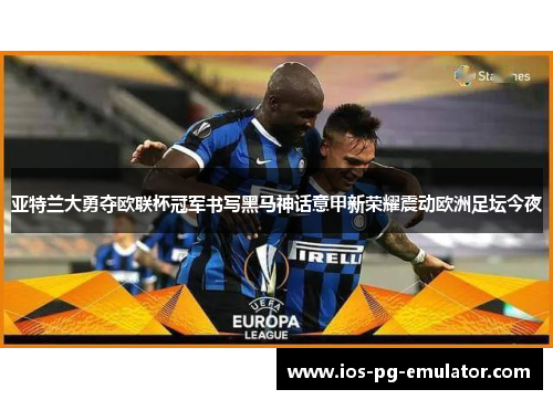 亚特兰大勇夺欧联杯冠军书写黑马神话意甲新荣耀震动欧洲足坛今夜