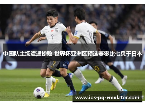 中国队主场遭遇惨败 世界杯亚洲区预选赛零比七负于日本 中国队主场遭遇惨败 世界杯亚洲区预选赛零比七负于日本