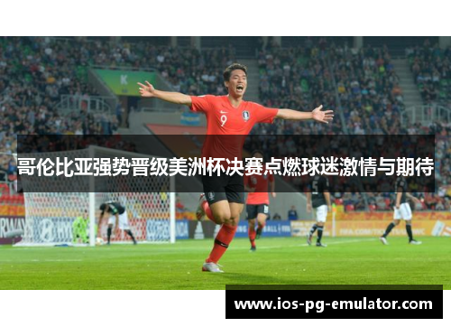 哥伦比亚强势晋级美洲杯决赛点燃球迷激情与期待