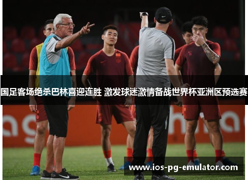 国足客场绝杀巴林喜迎连胜 激发球迷激情备战世界杯亚洲区预选赛