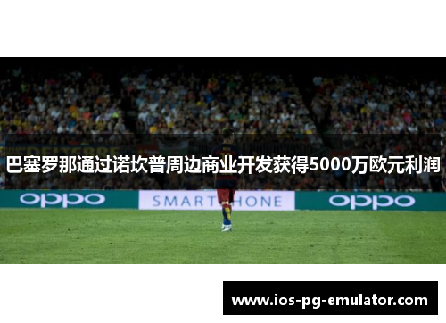 巴塞罗那通过诺坎普周边商业开发获得5000万欧元利润