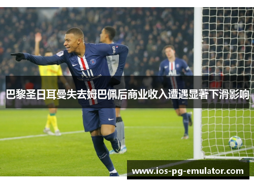 巴黎圣日耳曼失去姆巴佩后商业收入遭遇显著下滑影响