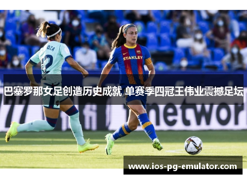 巴塞罗那女足创造历史成就 单赛季四冠王伟业震撼足坛 巴塞罗那女足创造历史成就 单赛季四冠王伟业震撼足坛