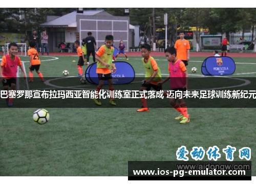 巴塞罗那宣布拉玛西亚智能化训练室正式落成 迈向未来足球训练新纪元 巴塞罗那宣布拉玛西亚智能化训练室正式落成 迈向未来足球训练新纪元