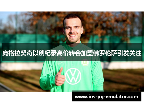 庞格拉契奇以创纪录高价转会加盟佛罗伦萨引发关注 庞格拉契奇以创纪录高价转会加盟佛罗伦萨引发关注