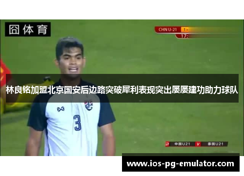 林良铭加盟北京国安后边路突破犀利表现突出屡屡建功助力球队