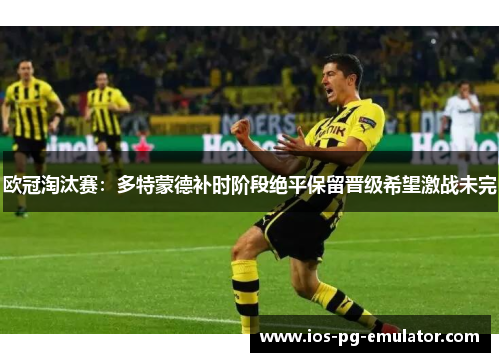 欧冠淘汰赛：多特蒙德补时阶段绝平保留晋级希望激战未完