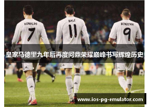 皇家马德里九年后再度问鼎荣耀巅峰书写辉煌历史