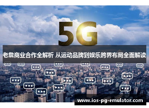 老詹商业合作全解析 从运动品牌到娱乐跨界布局全面解读