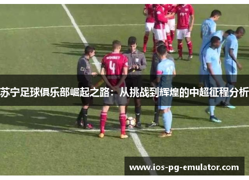 苏宁足球俱乐部崛起之路：从挑战到辉煌的中超征程分析