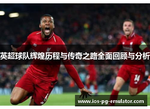 英超球队辉煌历程与传奇之路全面回顾与分析