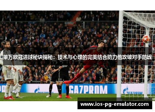 莱万欧冠进球秘诀揭秘:技术与心理的完美结合助力他攻破对手防线 莱万欧冠进球秘诀揭秘:技术与心理的完美结合助力他攻破对手防线